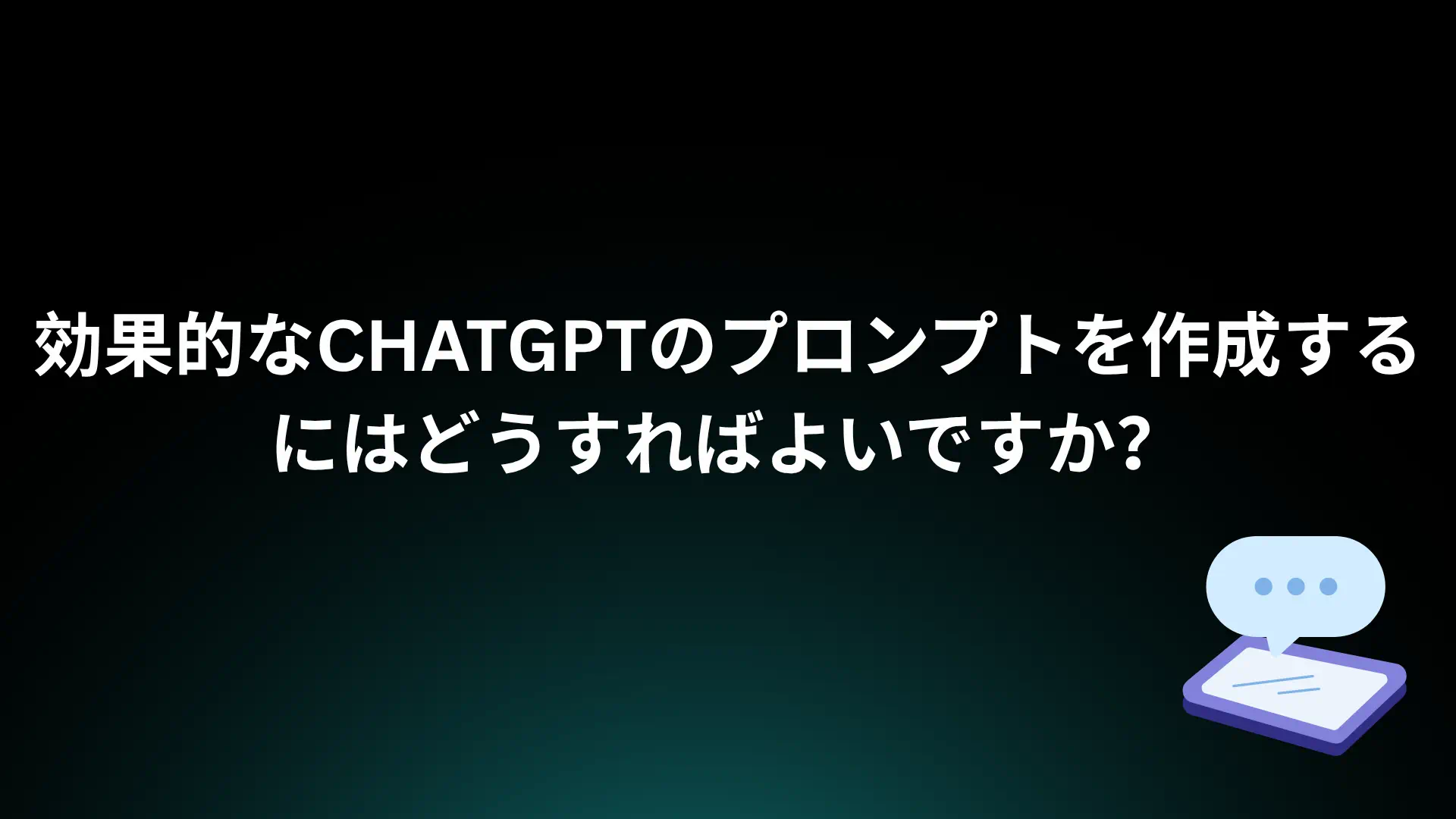 あなたが現在見ているのは 効果的なChatGPTのプロンプトを作成するにはどうすればよいですか？
